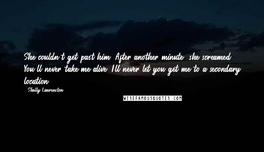 Shelly Laurenston Quotes: She couldn't get past him. After another minute, she screamed, You'll never take me alive! I'll never let you get me to a secondary location!