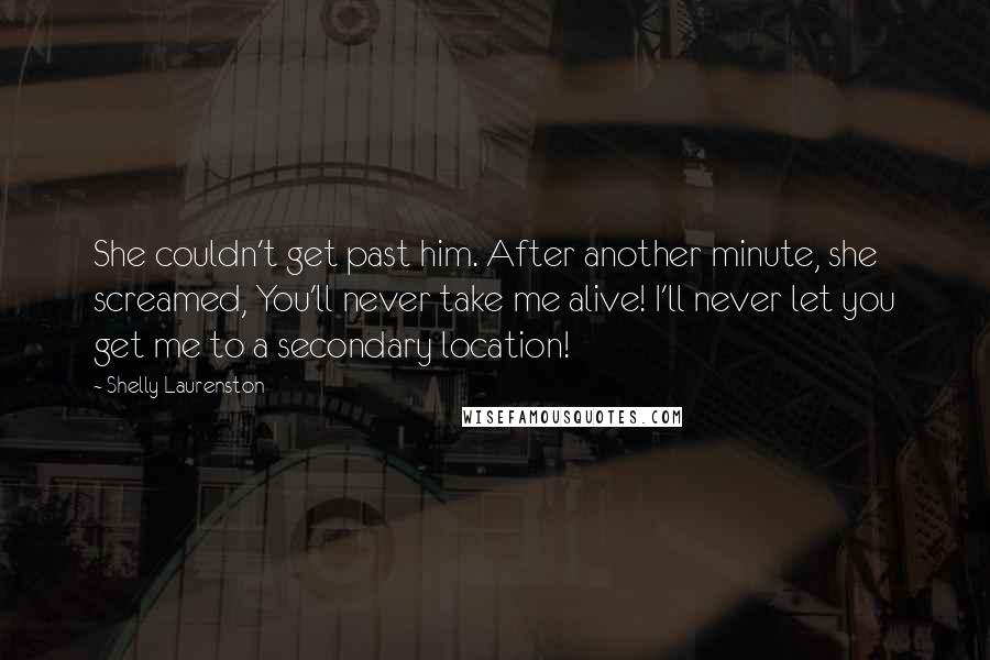 Shelly Laurenston Quotes: She couldn't get past him. After another minute, she screamed, You'll never take me alive! I'll never let you get me to a secondary location!