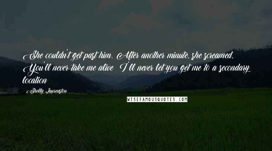 Shelly Laurenston Quotes: She couldn't get past him. After another minute, she screamed, You'll never take me alive! I'll never let you get me to a secondary location!