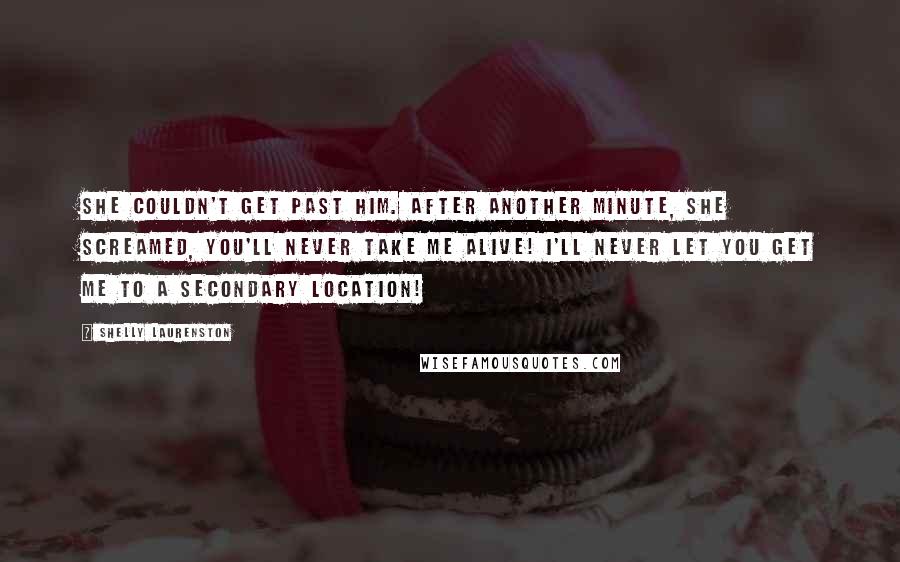 Shelly Laurenston Quotes: She couldn't get past him. After another minute, she screamed, You'll never take me alive! I'll never let you get me to a secondary location!