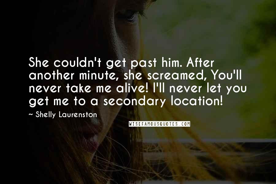 Shelly Laurenston Quotes: She couldn't get past him. After another minute, she screamed, You'll never take me alive! I'll never let you get me to a secondary location!