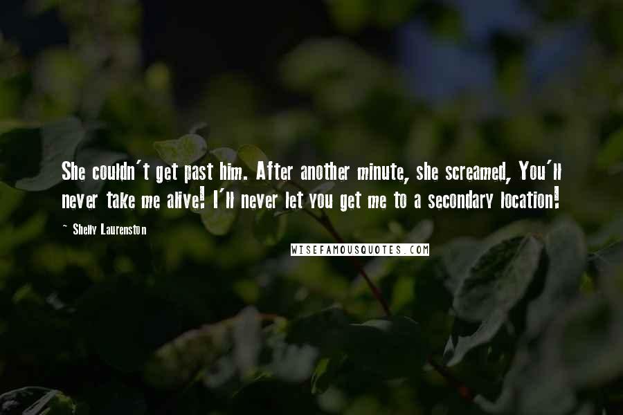 Shelly Laurenston Quotes: She couldn't get past him. After another minute, she screamed, You'll never take me alive! I'll never let you get me to a secondary location!