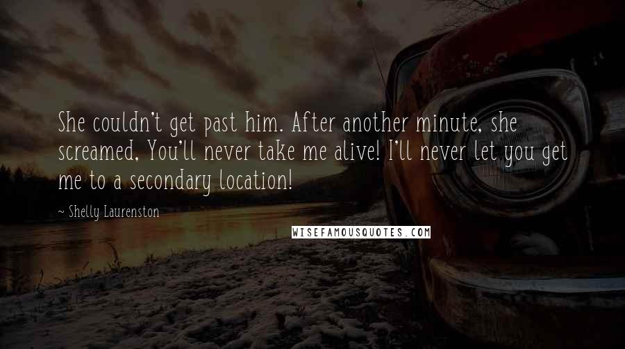 Shelly Laurenston Quotes: She couldn't get past him. After another minute, she screamed, You'll never take me alive! I'll never let you get me to a secondary location!