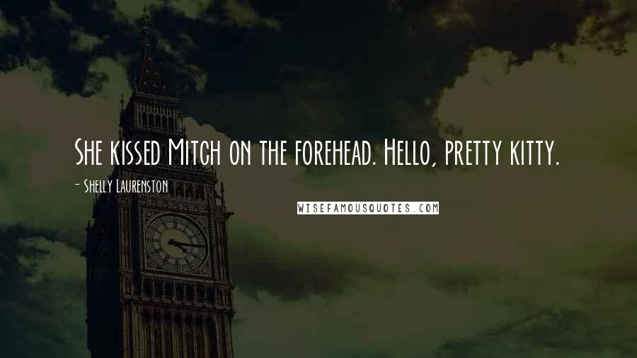Shelly Laurenston Quotes: She kissed Mitch on the forehead. Hello, pretty kitty.