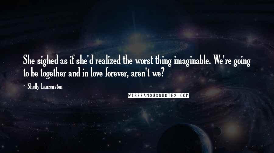 Shelly Laurenston Quotes: She sighed as if she'd realized the worst thing imaginable. We're going to be together and in love forever, aren't we?