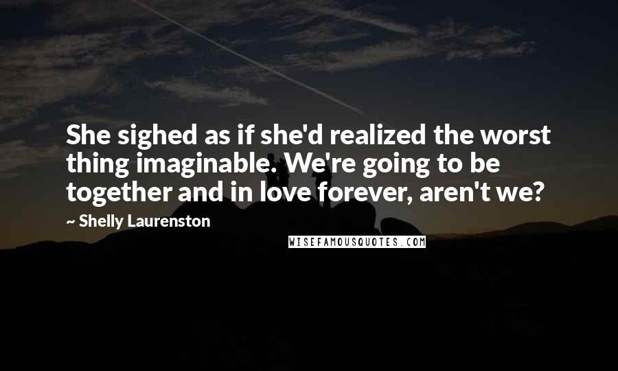 Shelly Laurenston Quotes: She sighed as if she'd realized the worst thing imaginable. We're going to be together and in love forever, aren't we?