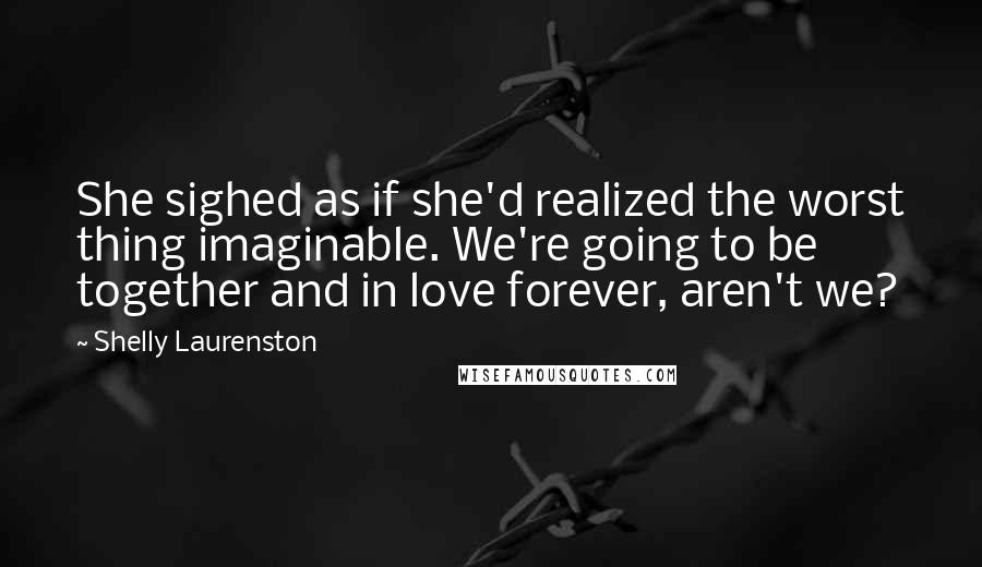 Shelly Laurenston Quotes: She sighed as if she'd realized the worst thing imaginable. We're going to be together and in love forever, aren't we?