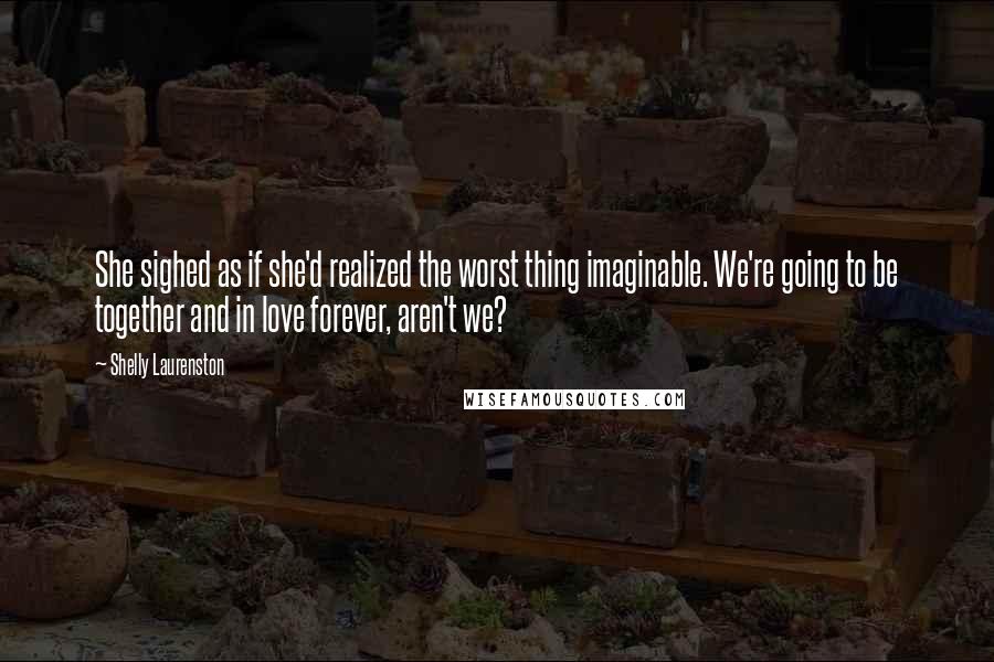 Shelly Laurenston Quotes: She sighed as if she'd realized the worst thing imaginable. We're going to be together and in love forever, aren't we?