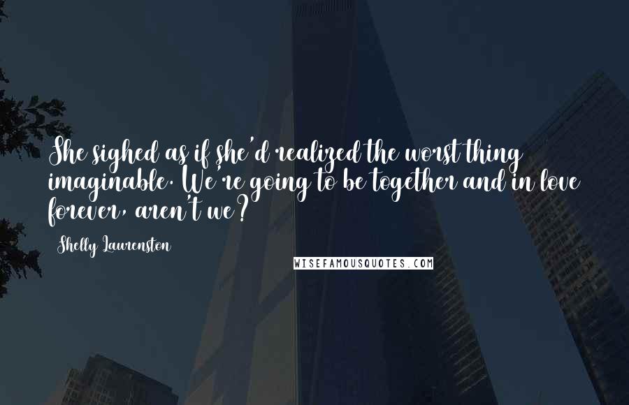 Shelly Laurenston Quotes: She sighed as if she'd realized the worst thing imaginable. We're going to be together and in love forever, aren't we?