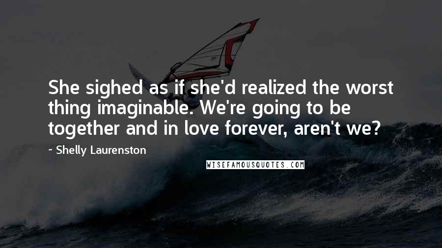 Shelly Laurenston Quotes: She sighed as if she'd realized the worst thing imaginable. We're going to be together and in love forever, aren't we?