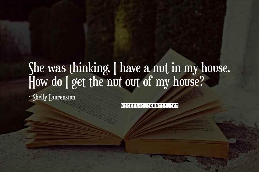 Shelly Laurenston Quotes: She was thinking, I have a nut in my house. How do I get the nut out of my house?