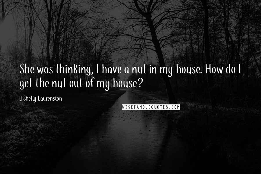 Shelly Laurenston Quotes: She was thinking, I have a nut in my house. How do I get the nut out of my house?