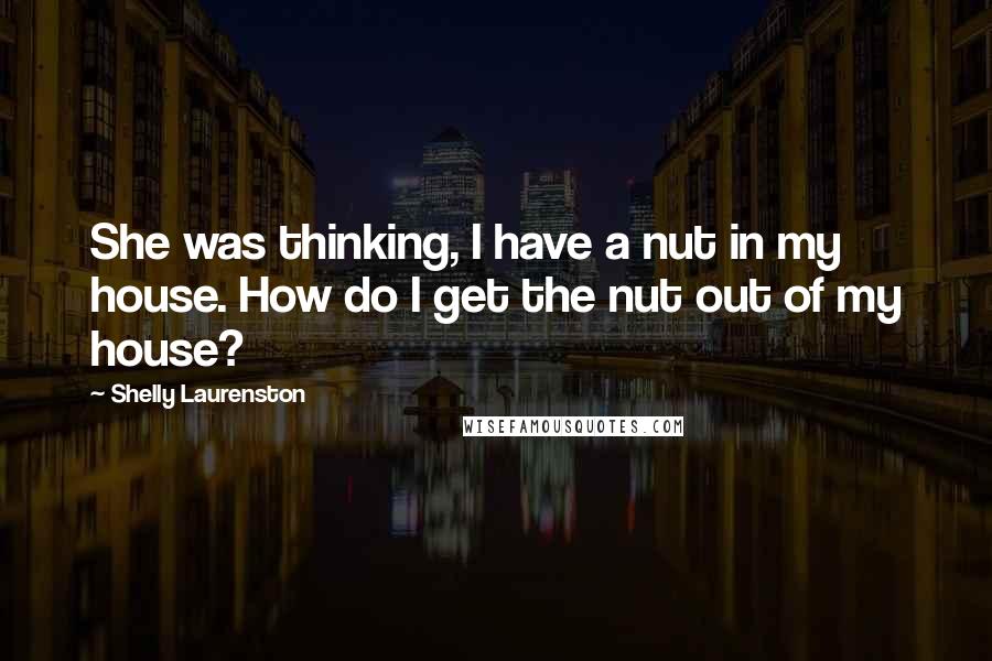 Shelly Laurenston Quotes: She was thinking, I have a nut in my house. How do I get the nut out of my house?