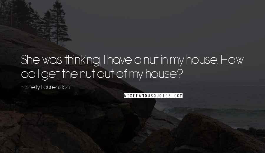 Shelly Laurenston Quotes: She was thinking, I have a nut in my house. How do I get the nut out of my house?