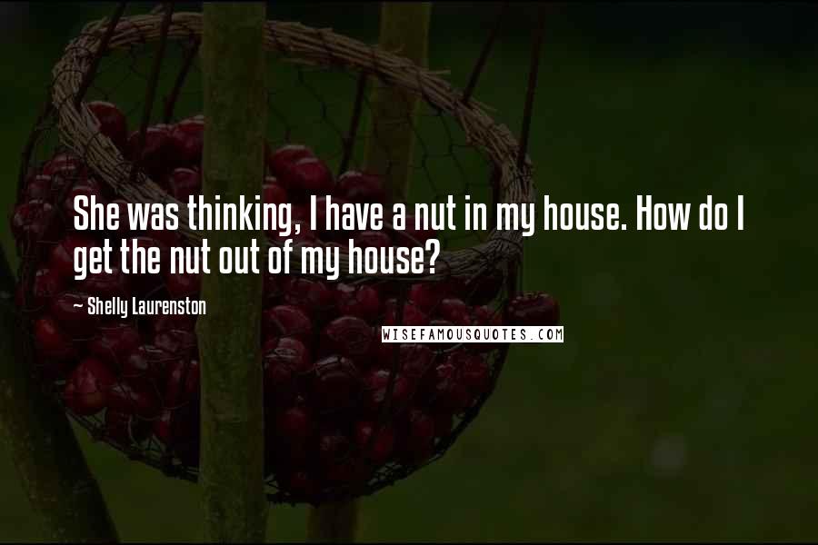 Shelly Laurenston Quotes: She was thinking, I have a nut in my house. How do I get the nut out of my house?