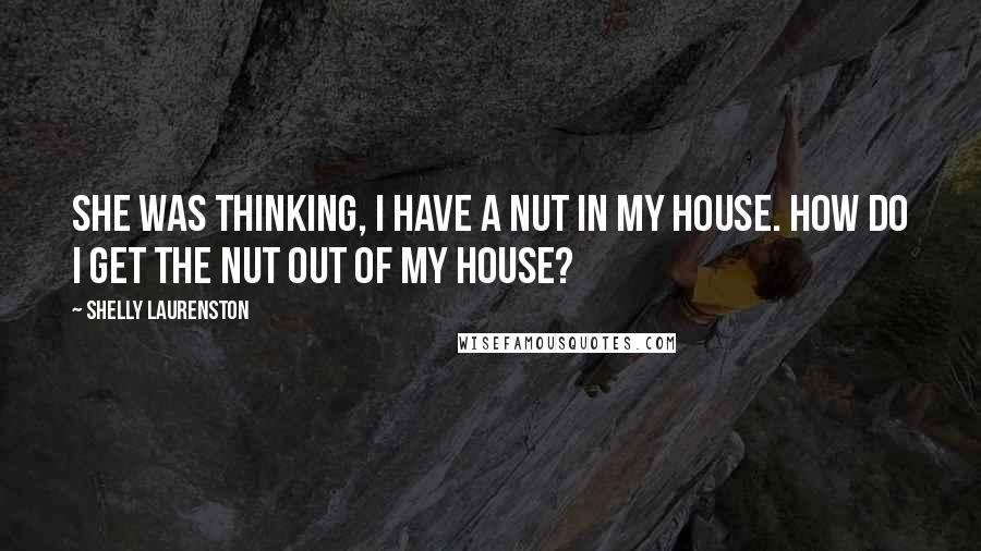 Shelly Laurenston Quotes: She was thinking, I have a nut in my house. How do I get the nut out of my house?