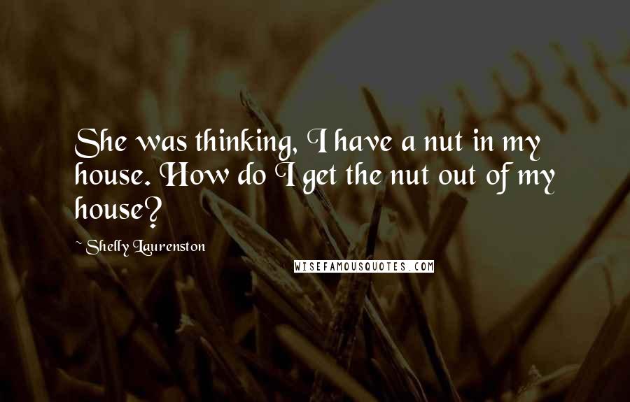 Shelly Laurenston Quotes: She was thinking, I have a nut in my house. How do I get the nut out of my house?