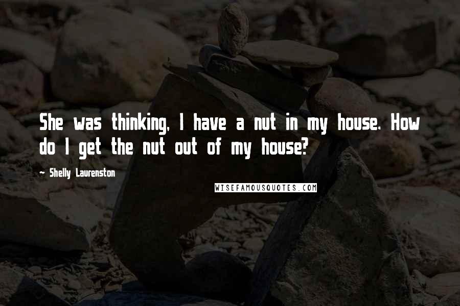 Shelly Laurenston Quotes: She was thinking, I have a nut in my house. How do I get the nut out of my house?