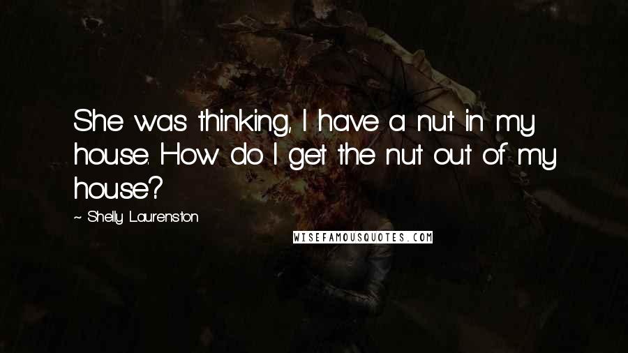 Shelly Laurenston Quotes: She was thinking, I have a nut in my house. How do I get the nut out of my house?