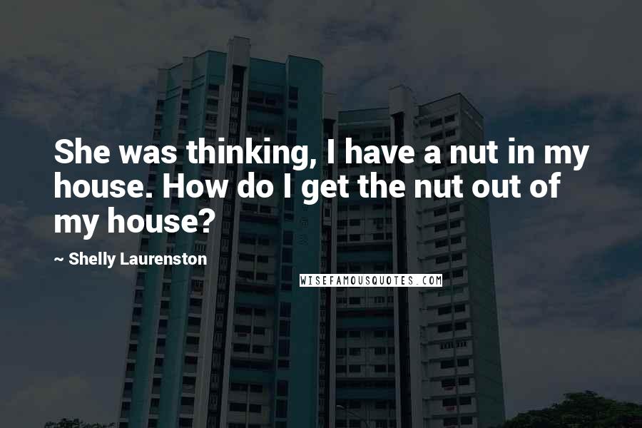 Shelly Laurenston Quotes: She was thinking, I have a nut in my house. How do I get the nut out of my house?