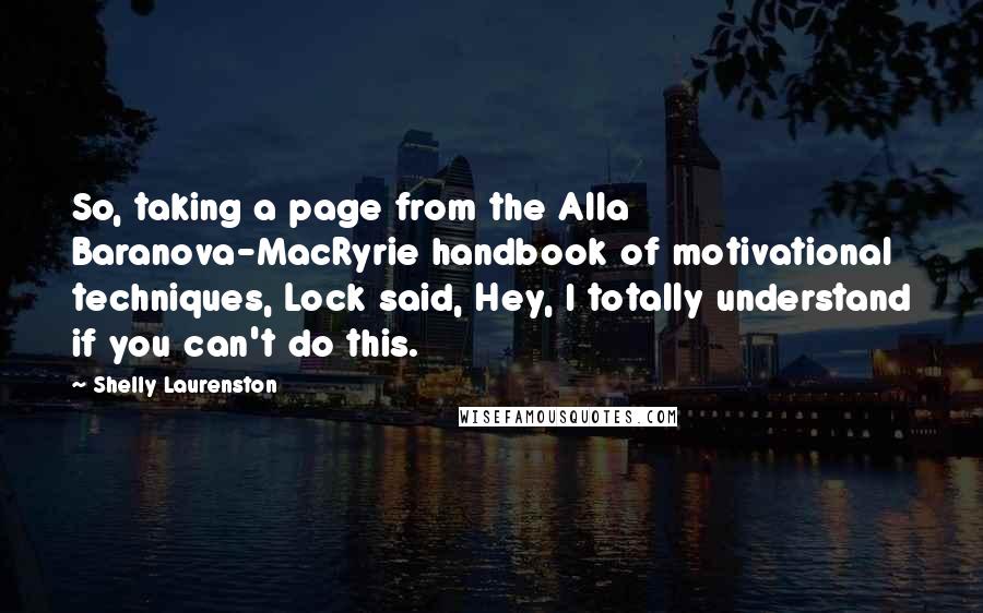 Shelly Laurenston Quotes: So, taking a page from the Alla Baranova-MacRyrie handbook of motivational techniques, Lock said, Hey, I totally understand if you can't do this.