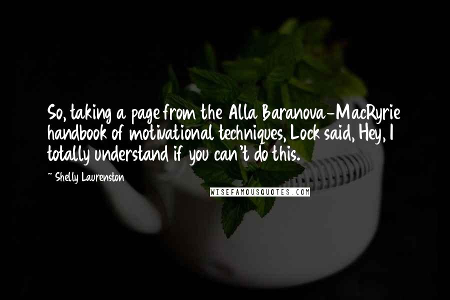 Shelly Laurenston Quotes: So, taking a page from the Alla Baranova-MacRyrie handbook of motivational techniques, Lock said, Hey, I totally understand if you can't do this.