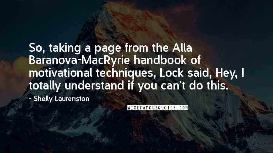 Shelly Laurenston Quotes: So, taking a page from the Alla Baranova-MacRyrie handbook of motivational techniques, Lock said, Hey, I totally understand if you can't do this.