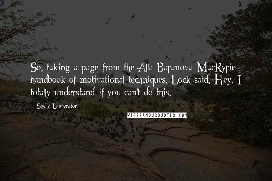 Shelly Laurenston Quotes: So, taking a page from the Alla Baranova-MacRyrie handbook of motivational techniques, Lock said, Hey, I totally understand if you can't do this.