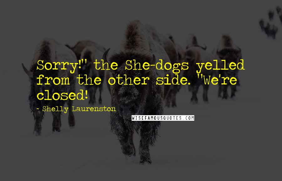 Shelly Laurenston Quotes: Sorry!" the She-dogs yelled from the other side. "We're closed!