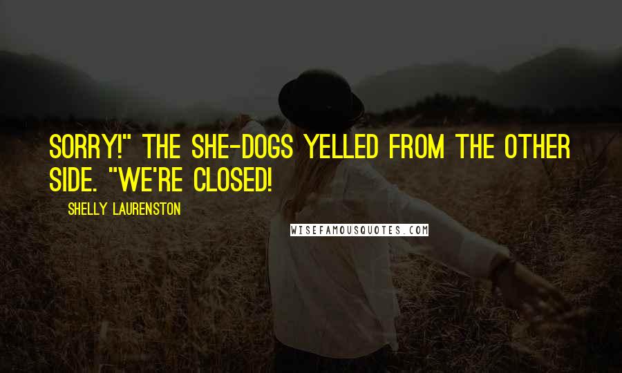 Shelly Laurenston Quotes: Sorry!" the She-dogs yelled from the other side. "We're closed!