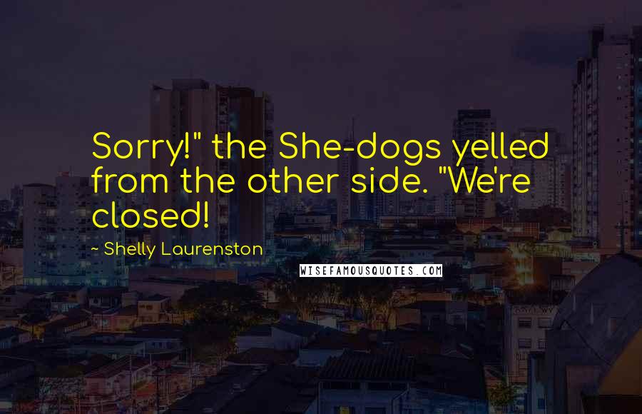 Shelly Laurenston Quotes: Sorry!" the She-dogs yelled from the other side. "We're closed!