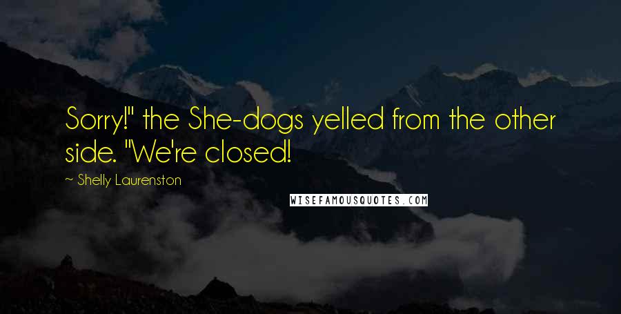 Shelly Laurenston Quotes: Sorry!" the She-dogs yelled from the other side. "We're closed!