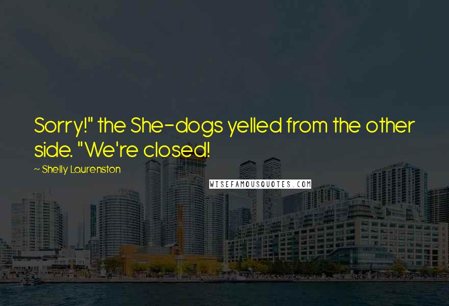 Shelly Laurenston Quotes: Sorry!" the She-dogs yelled from the other side. "We're closed!