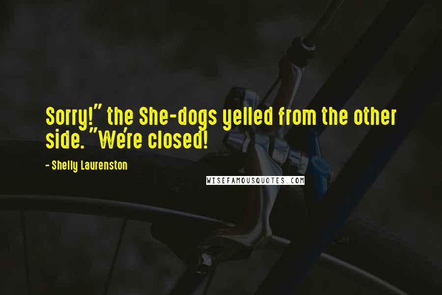 Shelly Laurenston Quotes: Sorry!" the She-dogs yelled from the other side. "We're closed!