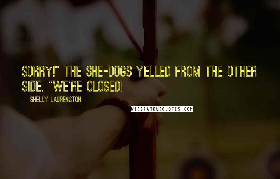 Shelly Laurenston Quotes: Sorry!" the She-dogs yelled from the other side. "We're closed!