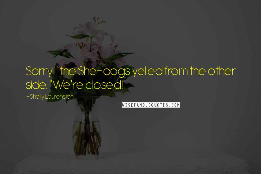 Shelly Laurenston Quotes: Sorry!" the She-dogs yelled from the other side. "We're closed!