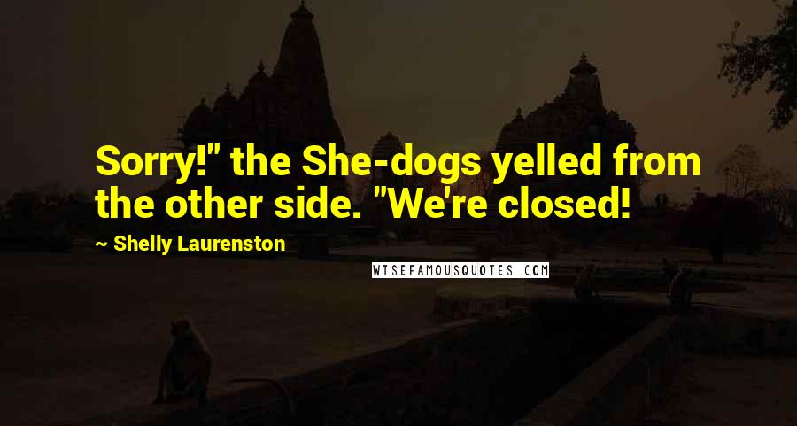 Shelly Laurenston Quotes: Sorry!" the She-dogs yelled from the other side. "We're closed!