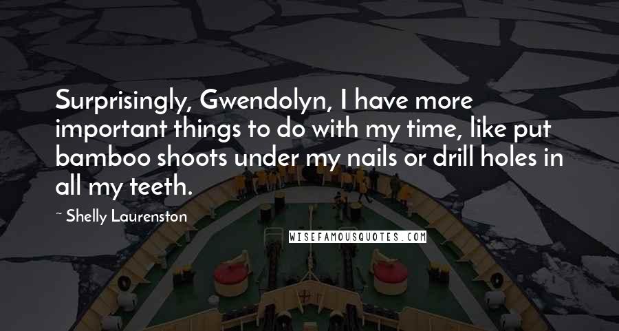 Shelly Laurenston Quotes: Surprisingly, Gwendolyn, I have more important things to do with my time, like put bamboo shoots under my nails or drill holes in all my teeth.