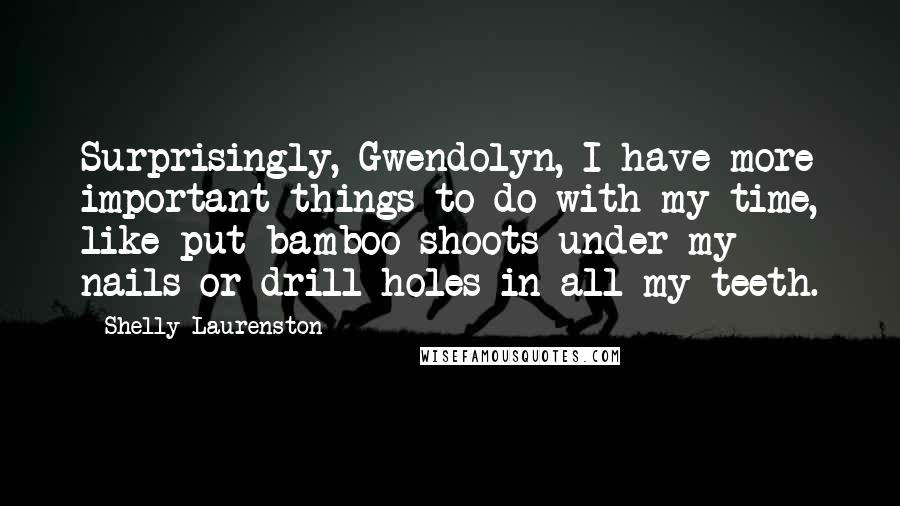 Shelly Laurenston Quotes: Surprisingly, Gwendolyn, I have more important things to do with my time, like put bamboo shoots under my nails or drill holes in all my teeth.