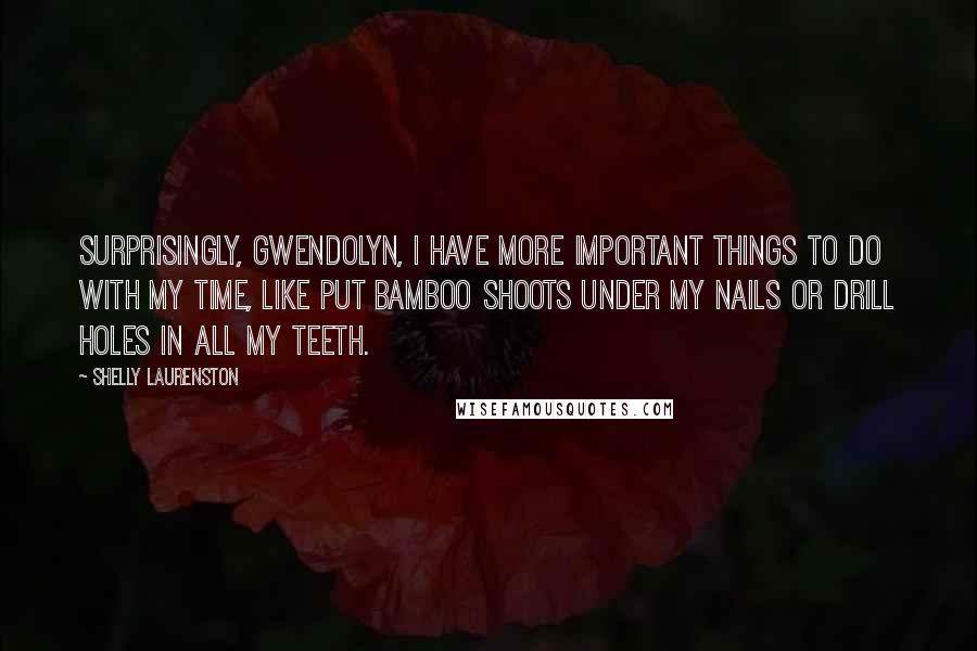 Shelly Laurenston Quotes: Surprisingly, Gwendolyn, I have more important things to do with my time, like put bamboo shoots under my nails or drill holes in all my teeth.