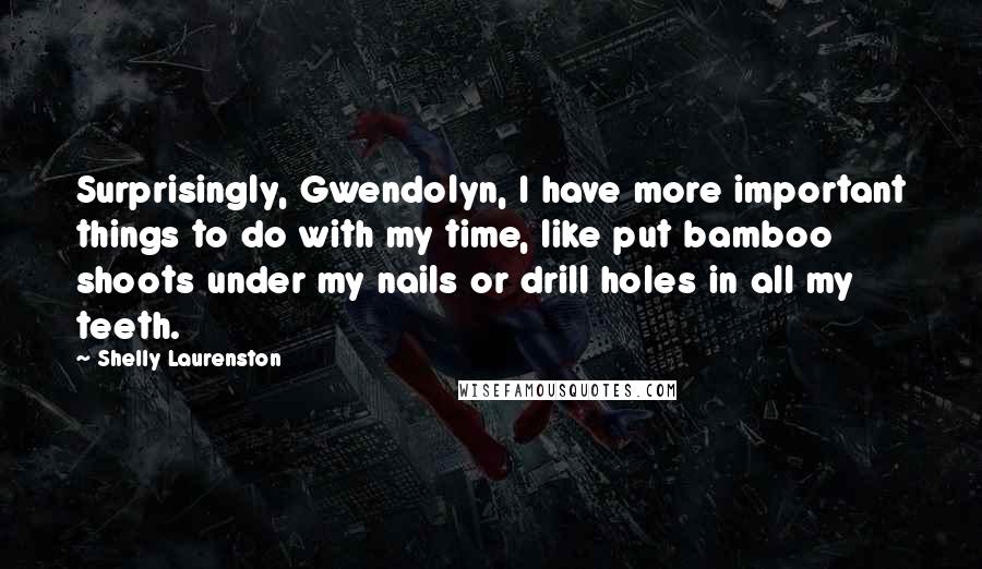 Shelly Laurenston Quotes: Surprisingly, Gwendolyn, I have more important things to do with my time, like put bamboo shoots under my nails or drill holes in all my teeth.