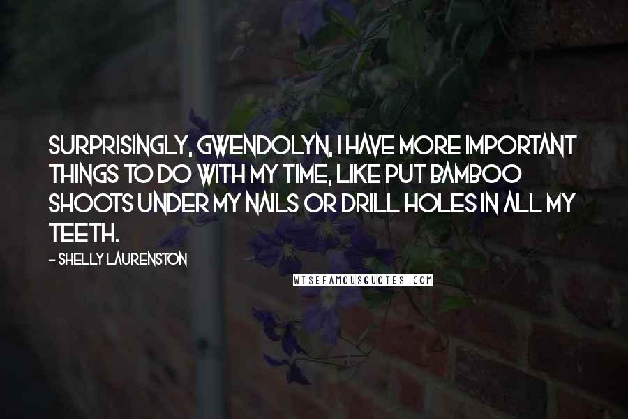 Shelly Laurenston Quotes: Surprisingly, Gwendolyn, I have more important things to do with my time, like put bamboo shoots under my nails or drill holes in all my teeth.