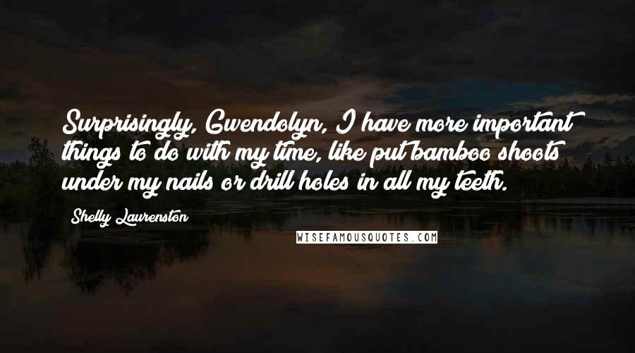 Shelly Laurenston Quotes: Surprisingly, Gwendolyn, I have more important things to do with my time, like put bamboo shoots under my nails or drill holes in all my teeth.