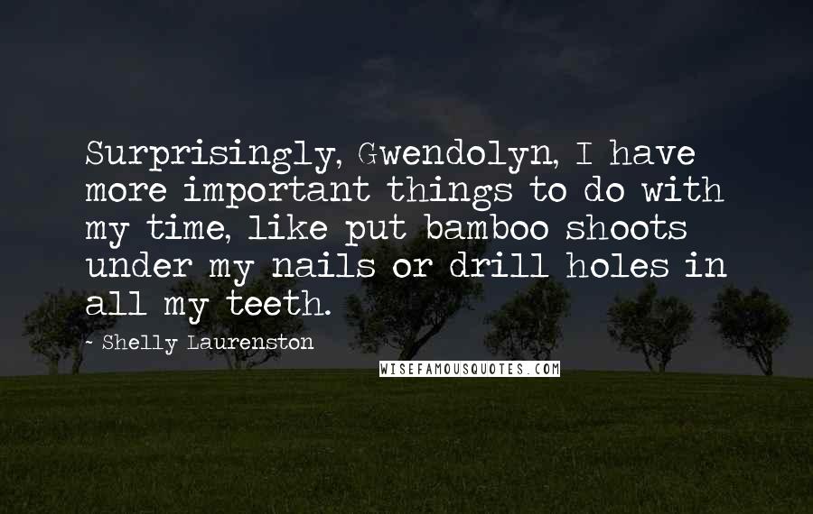 Shelly Laurenston Quotes: Surprisingly, Gwendolyn, I have more important things to do with my time, like put bamboo shoots under my nails or drill holes in all my teeth.