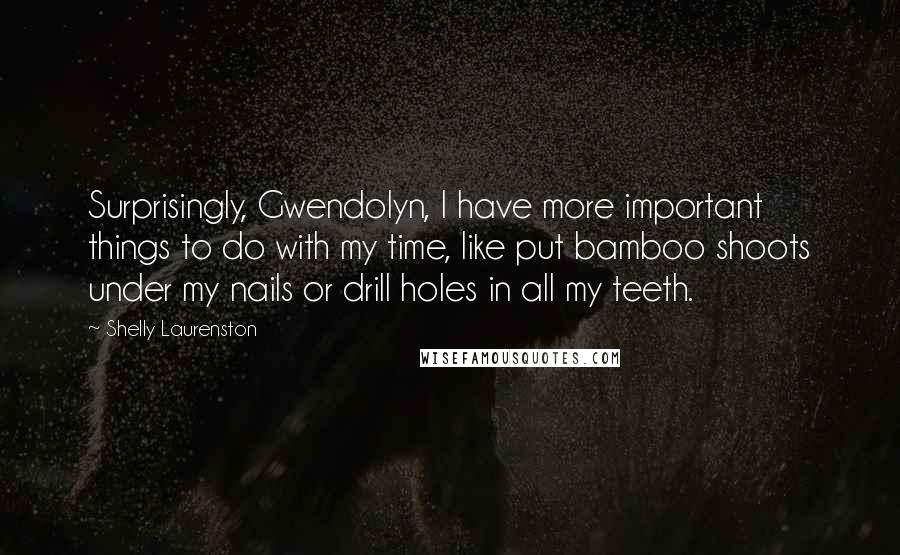 Shelly Laurenston Quotes: Surprisingly, Gwendolyn, I have more important things to do with my time, like put bamboo shoots under my nails or drill holes in all my teeth.