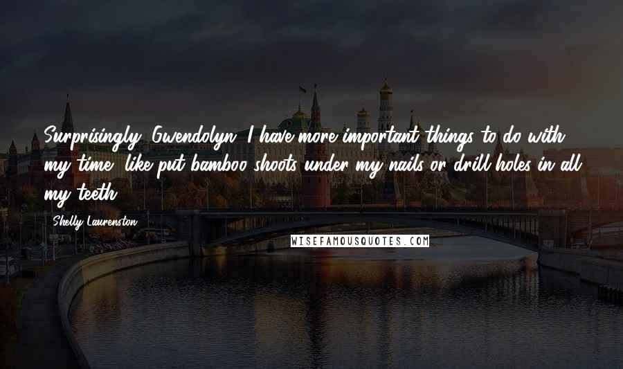 Shelly Laurenston Quotes: Surprisingly, Gwendolyn, I have more important things to do with my time, like put bamboo shoots under my nails or drill holes in all my teeth.