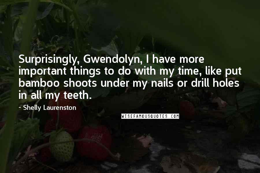 Shelly Laurenston Quotes: Surprisingly, Gwendolyn, I have more important things to do with my time, like put bamboo shoots under my nails or drill holes in all my teeth.