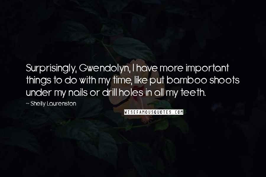 Shelly Laurenston Quotes: Surprisingly, Gwendolyn, I have more important things to do with my time, like put bamboo shoots under my nails or drill holes in all my teeth.