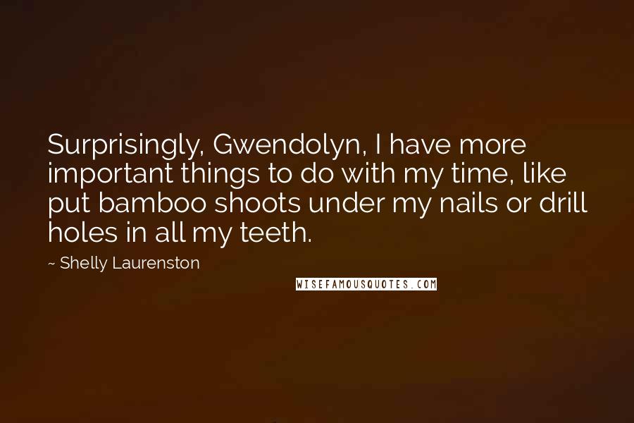Shelly Laurenston Quotes: Surprisingly, Gwendolyn, I have more important things to do with my time, like put bamboo shoots under my nails or drill holes in all my teeth.