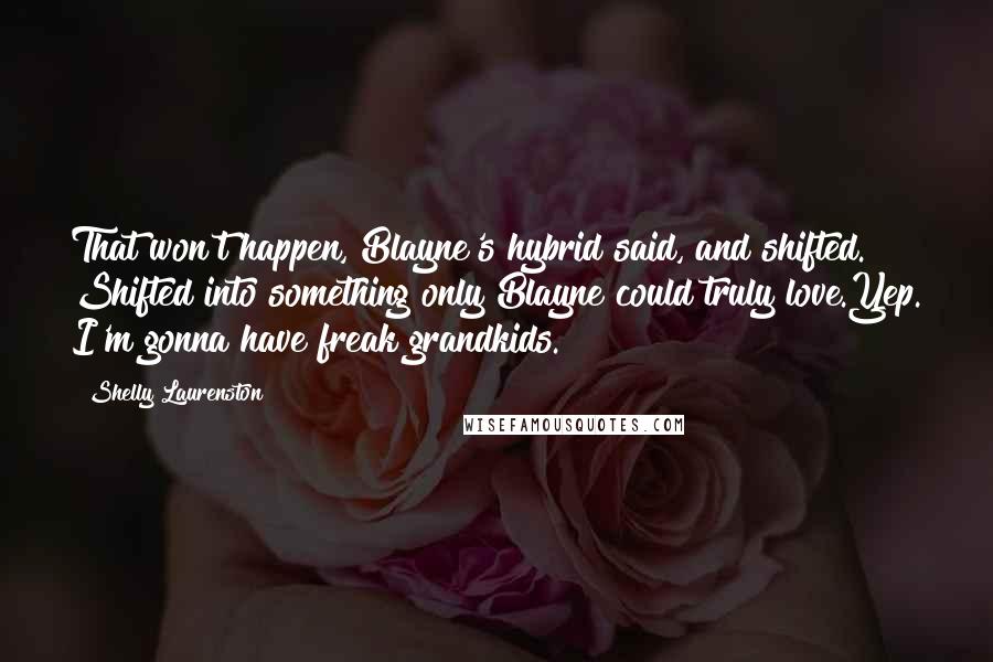 Shelly Laurenston Quotes: That won't happen, Blayne's hybrid said, and shifted. Shifted into something only Blayne could truly love.Yep. I'm gonna have freak grandkids.